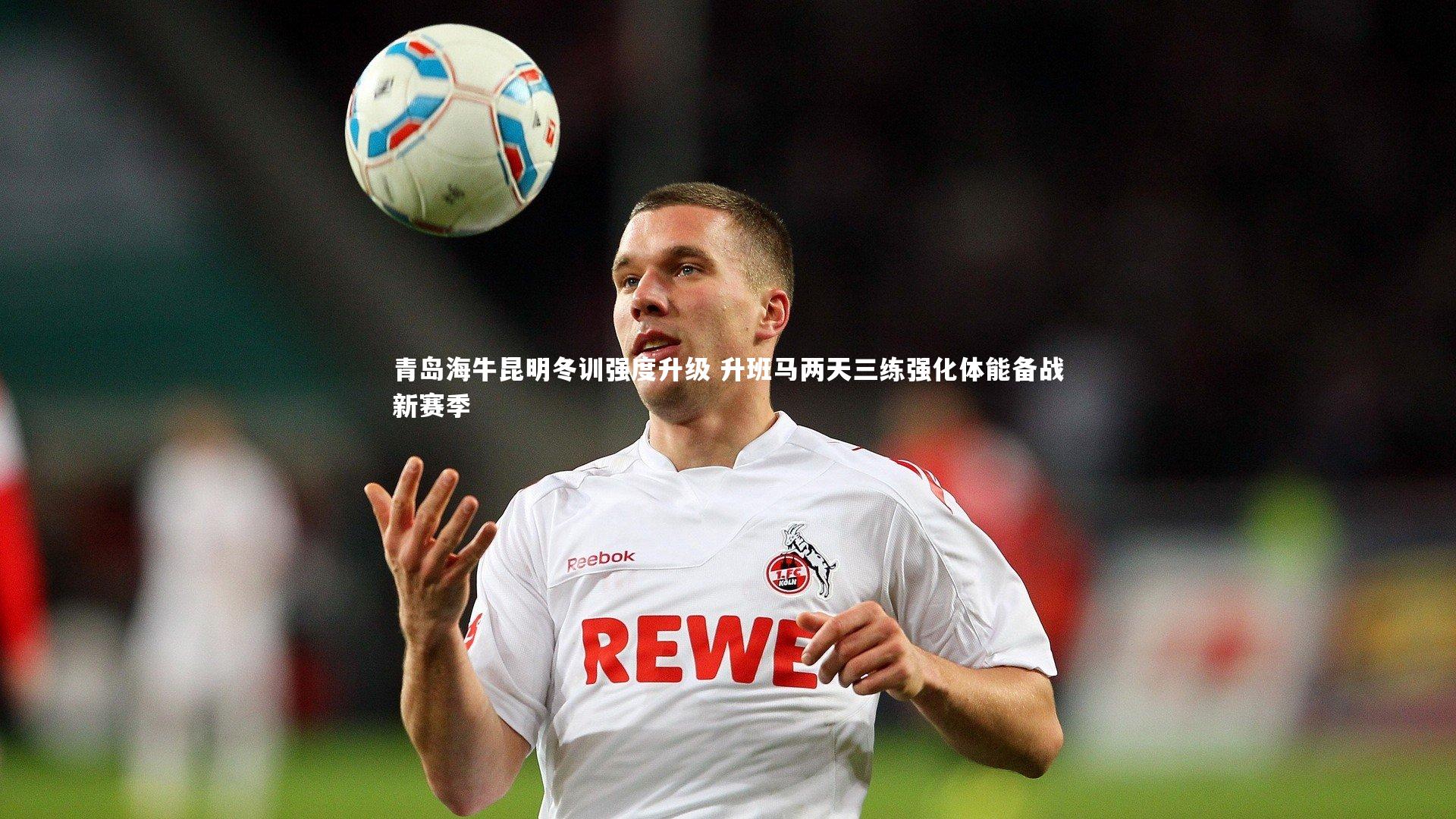 青岛海牛昆明冬训强度升级 升班马两天三练强化体能备战新赛季