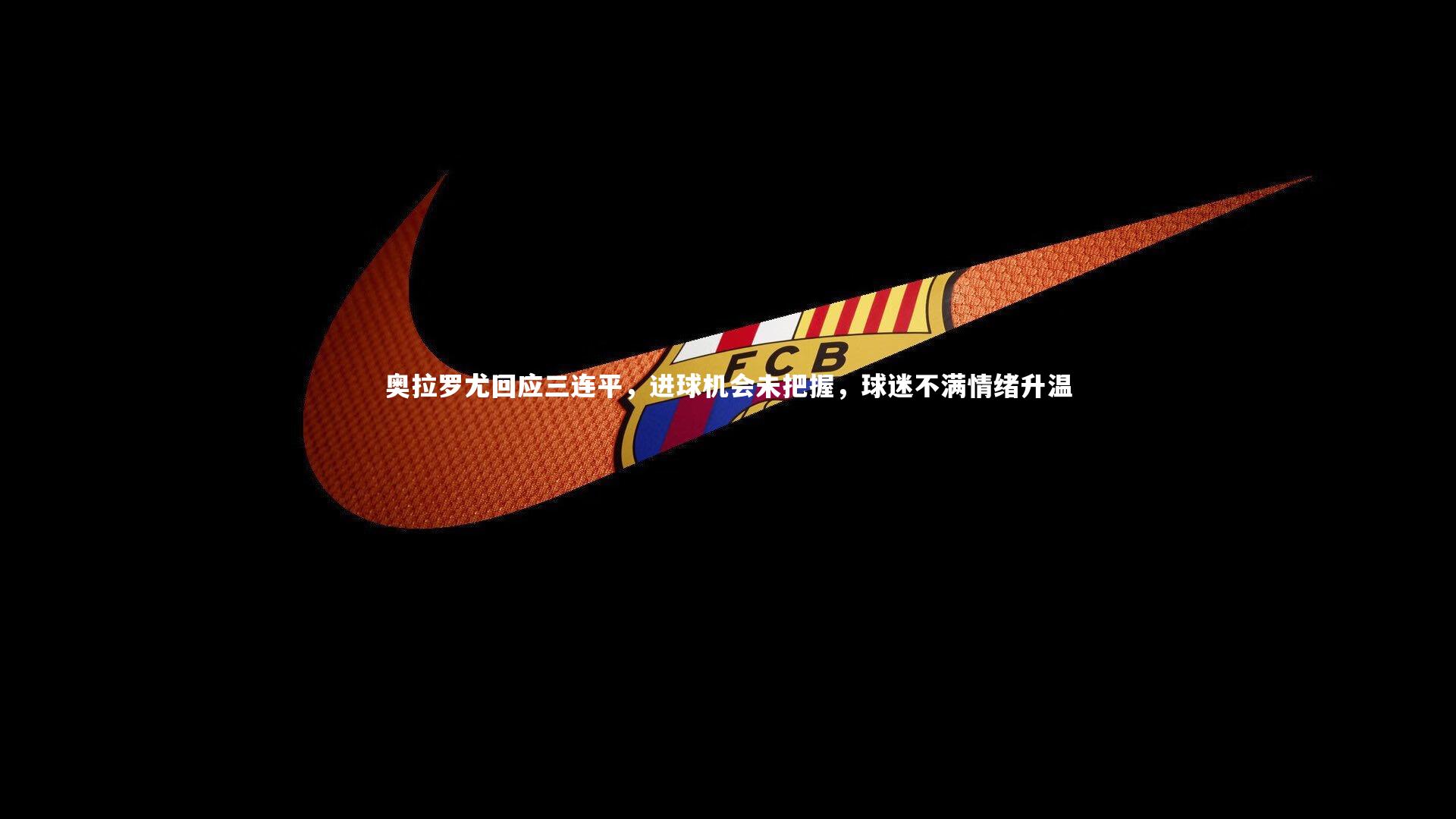 奥拉罗尤回应三连平，进球机会未把握，球迷不满情绪升温