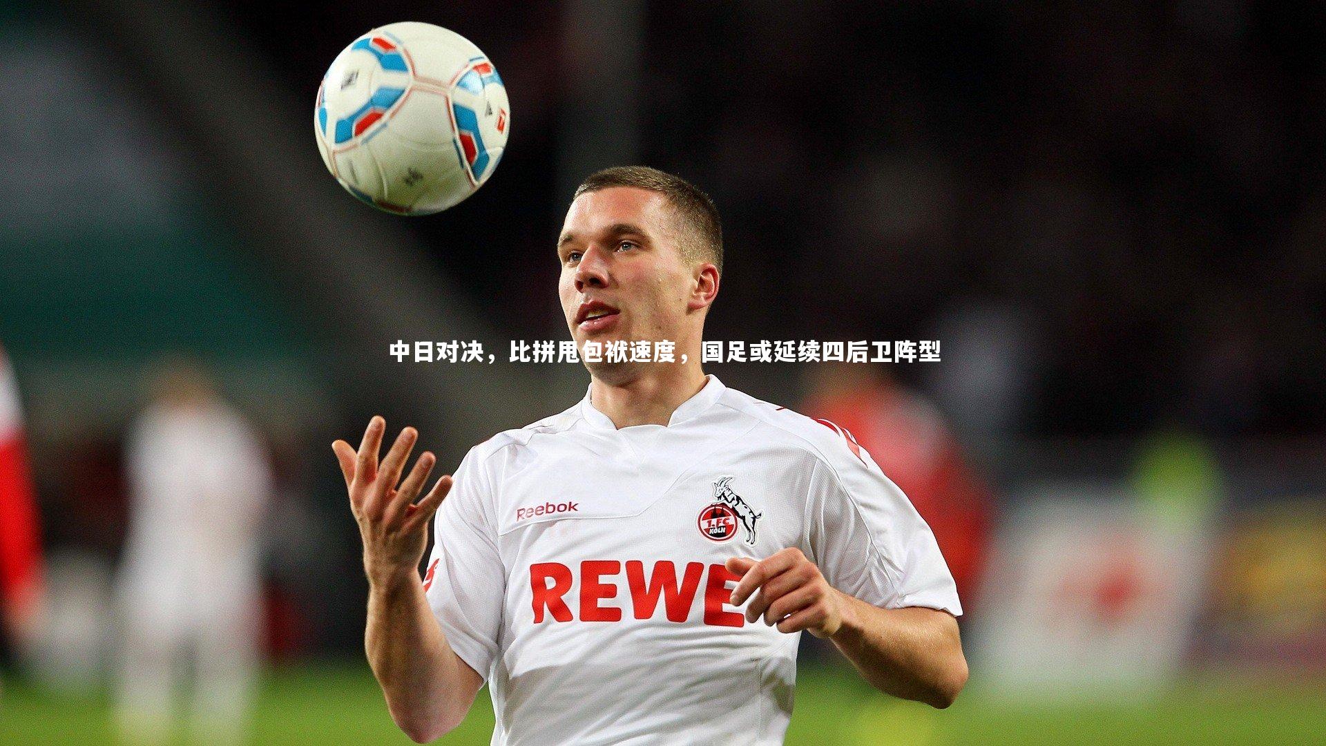 中日对决,比拼甩包袱速度,国足或延续四后卫阵型